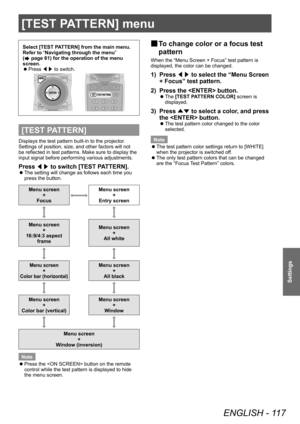 Page 117[TEST PATTERN] menu
ENGLISH - 117
Settings
[TEST PATTERN] menu
Select [TEST PATTERN] from the main menu.
Refer to “Navigating through the menu” 
(
 page 61) for the operation of the menu 
screen.
 z Press 
◀▶ to switch.
[TEST PATTERN]
Displays the test pattern built-in to the projector.
Settings of position, size, and other factors will not 
be reflected in test patterns. Make sure to display the 
input signal before performing various adjustments.
Press 
◀▶ to switch [TEST PATTERN].
 z
The setting will...