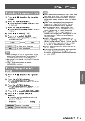 Page 119[SIGNAL LIST] menu
ENGLISH - 119
Settings
Protecting the registered data
1) Press ▲▼◀▶  to select the signal to 
protect.
2)
 
Press the  button.
▶z The  [REGISTERED SIGNAL STATUS] screen 
is displayed.
3) Press the  button.
▶z The  [REGISTERED SIGNAL SETUP] screen is 
displayed.
4) Press  ▲▼ to select [LOCK].
5)  
Press  ◀▶ to switch [LOCK].
▶z
The setting will change as follows each time 
you press the button.
[OFF][ON]
[OFF]
The signal is not protected.
[ON] The signal is protected.
Note
 z When...