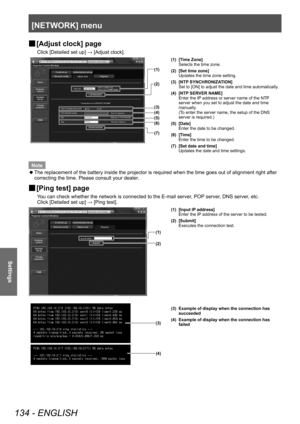 Page 134[NETWORK] menu
134 - ENGLISH
Settings
▶■[Adjust clock] page
Click [Detailed set up] → [Adjust clock].
(1)
(2)
(3)
(4)
(5)
(6)
(7)
(1) [Time Zone]
Selects the time zone. 
(2) [Set time zone] Updates the time zone setting.
(3) [NTP SYNCHRONIZATION] Set to [ON] to adjust the date and time automatically.
(4) [NTP SERVER NAME] Enter the IP address or server name of the NTP 
server when you set to adjust the date and time 
manually.
(To enter the server name, the setup of the DNS 
server is required.)
(5)...