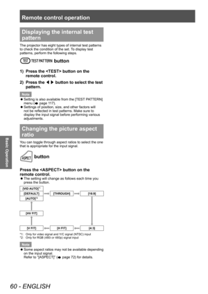 Page 60Remote control operation
60 - ENGLISH
Basic Operation
Displaying the internal test 
pattern
The projector has eight types of internal test patterns 
to check the condition of the set. To display test 
patterns, perform the following steps.
 button
1) Press the  button on the 
remote control.
2)
 
Press the  ◀▶ button to select the test 
pattern.
Note 
 z Setting is also available from the [TEST

 PATTERN] 
menu (
 page 117).
 z Settings of position, size, and other factors will 
not be reflected in test...