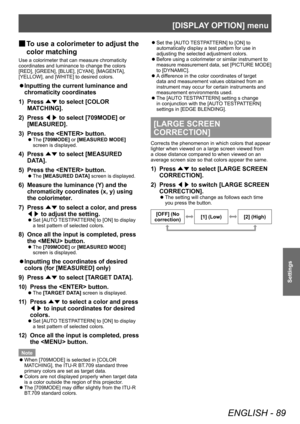 Page 89[DISPLAY OPTION] menu
ENGLISH - 89
Settings
▶■To use a colorimeter to adjust the 
color matching
Use a colorimeter that can measure chromaticity 
coordinates and luminance to change the colors 
[RED], [GREEN], [BLUE], [CYAN], [MAGENTA], 
[YELLOW], and [WHITE] to desired colors.
▶z Inputting the current luminance and 
chromaticity coordinates
1)
 
Press  ▲▼ to select [COLOR 
MA

TCHING].
2)
 
Press  ◀▶ to select [709MODE] or 
[MEASURED].
3)

 
Press the  button.
▶z The  [709MODE] or [MEASURED MODE]...