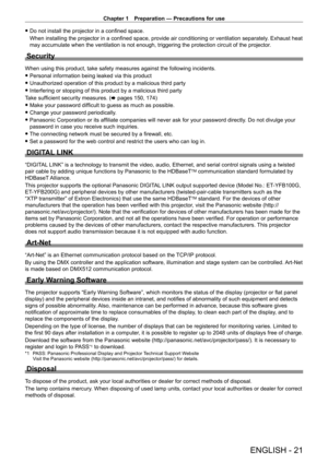 Page 21Chapter 1 Preparation — Precautions for use
ENGLISH - 21
 fDo not install the projector in a confined space.
When installing the projector in a confined space, provide air conditioning or ventilation separately . Exhaust heat 
may accumulate when the ventilation is not enough, triggering the protec\
tion circuit of the projector
.
Security
When using this product, take safety measures against the following inci\
dents.
 fPersonal information being leaked via this product
 fUnauthorized operation of this...