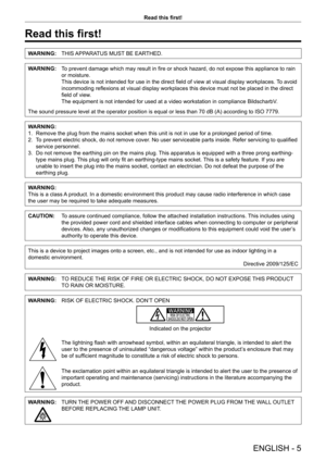 Page 5ENGLISH - 5
Read this first!
Read this first!
WARNING:THIS APPARATUS MUST BE EARTHED.
WARNING:To prevent damage which may result in fire or shock hazard, do not expose this appliance to rain 
or moisture.
This device is not intended for use in the direct field of view at visual display workplaces.  To avoid 
incommoding reflexions at visual display workplaces this device must not be placed in the direct 
field of view.
The equipment is not intended for used at a video workstation in compliance...