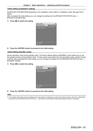 Page 61Chapter 3 Basic Operations — Switching on/off the projector
ENGLISH - 61
Initial setting (installation setting)
Set [PROJECTION METHOD] depending on the installation mode. Refer to “Installation mode” (x   page   33) for 
details.
After completed the initial setting, you can change the setting from the [PROJECT OR SETUP] menu → 
[PROJECTION METHOD].
1)
 
Press 
 qw to switch the setting.
2/6
ENTERSET CHANGE
Change the projection method if the screen display is 
upside down or inverted.PROJECTION...