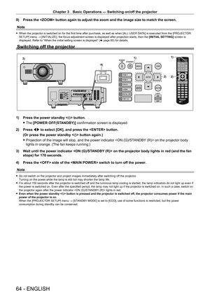 Page 64Chapter 3 Basic Operations — Switching on/off the projector
64 - ENGLISH
9) Press the  button again to adjust the zoom and the image size to m\
atch the screen.
Note
 f When the projector is switched on for the first time after purchase, as well as when [ALL  USER DA TA] is executed from the [PROJECTOR 
SETUP] menu → [INITIALIZE], the focus adjustment screen is displayed after projection starts, then the [INITIAL SETTING] screen is 
displayed. Refer to “When the initial setting screen is displayed” ( x...