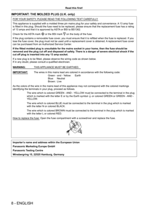 Page 88 - ENGLISH
Read this first!
IMPORTANT: THE MOLDED PLUG (U.K. only)
FOR YOUR SAFETY, PLEASE READ THE FOLLOWING TEXT CAREFULLY.
This appliance is supplied with a molded three pin mains plug for your safety and convenience. A 13 amp fuse 
is fitted in this plug. Should the fuse need to be replaced, please ensure that the replacement fuse has a rating 
of 13 amps and that it is approved by ASTA or BSI to BS1362.
Check for the ASTA mark 
 or the BSI mark  on the body of the fuse.
If the plug contains a...