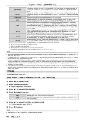Page 92Chapter 4 Settings — [POSITION] menu
92 - ENGLISH
[VID AUTO]*1The projector identifies the video ID (VID) embedded in the video signals and displays the image by 
automatically switching the screen sizes between 4:3 and 16:9. This function is effective for NTSC 
signals.
[AUTO]
*2The projector identifies the video ID (VID) embedded in the video signals and displays the image by 
automatically switching the screen sizes between 4:3 and 16:9. This function is effective for 480i/480p 
signals.
[THROUGH]...