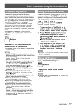 Page 37Basic operations using the remote control
ENGLISH - 37
Basic Operation
Automatic adjustment
The automatic setup function can be used to 
automatically adjust the resolution, clock phase and 
picture position when analog RGB signals consisting 
of bitmap images such as computer signals are being 
input, or to automatically adjust the picture position 
when DVI-D/HDMI signals are being input.
It is recommended to supply images with a bright 
white frame at the outermost periphery containing 
characters...