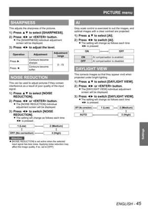 Page 45PICTURE menu
ENGLISH - 45
Settings
SHARPNESS
This adjusts the sharpness of the pictures.
Press ▲▼ to select [SHARPNESS].
1  ) 
Press ◄► or  button.
2  ) 
The [SHARPNESS] individual adjustment  
z
screen will be displayed.
Press ◄► to adjust the level.
3  ) 
Operation AdjustmentAdjustment 
range
Press ►. Contours become 
sharper.
0 - 15
Press ◄. Contours become 
softer.
NOISE REDUCTION
This can be use
d to adjust pictures if they contain 
interference as a result of poor quality of the input 
signal....