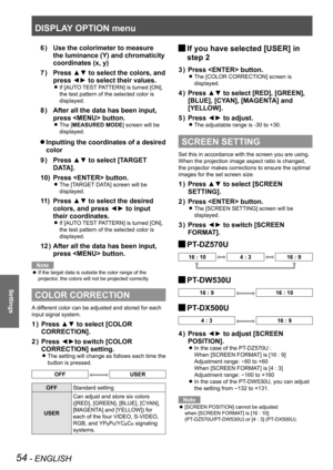 Page 54DISPLAY OPTION menu
54 - ENGLISH
Settings
Use the colorimeter to measure 
6  ) 
the luminance (Y) and chromaticity 
coordinates (x, y)
Press ▲▼ to select the colors, and 
7  ) 
press ◄► to select their values.
If [AUTO TEST PATTERN] is turned [ON],  
z
the test pattern of the selected color is 
displayed.
After all the data has been input, 
8  ) 
press  button.
The [ 
zMEASURED MODE] screen will be 
displayed.
Inputting the coordinates of a desired  
Q
color
Press ▲▼ to select [TARGET 
9  ) 
DATA].
Press...