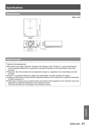 Page 91ENGLISH - 91
Appendix
Specifications
Trademark AcknowledgementMicrosoft
 
z® and its logos, Windows®, Windows® XP, Windows Vista®, Windows® 7, and Internet Explorer® 
are the registered trademarks or trademarks of Microsoft Corporation in \
the United States and/or other 
countries.
Macintosh, Mac OS and Safari are the trademarks of Apple Inc. registered in the United States and other 
 
z
countries.
PJLink™ is a pending trademark in Japan, the United States, and other\
 countries and regions.
 
z
HDMI,...