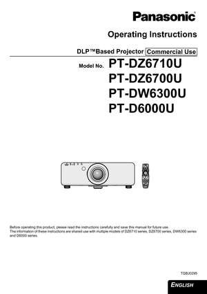 Page 1ENGLISH 
Operating Instructions
DLP™Based Projector 
Model No.PT-DZ6710U
PT-DZ6700U
PT-DW6300U
PT-D6000U
Before operating this product, please read the instructions carefully and save this manual for future use.
The information of these instructions are shared use with multiple models of DZ6710 series, DZ6700 series, DW6300 series 
and D6000 series.
TQBJ0295
Commercial Use
STANDBY(RED)/STANDBY(RED)/   ON(GREEN)   ON(GREEN)LAMPLAMPTEMPTEMPFILTERFILTER 