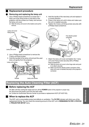 Page 31Replacement
ENGLISH - 31
Maintenance
JReplacement procedure
QRemoving and replacing the lamp unit
1. Use a Phillips-head screwdriver to loosen the 1 
lamp unit cover fixing screw on the back of the 
projector until the screws turn freely, and remove 
the lamp unit cover.
 Slide the lamp unit cover to the buttons and pull to 
remove.
2. Use a Phillips-head screwdriver to remove the 
3 lamp unit fixing screws.
3. Hold the handles of the lamp unit and pull the used 
lamp unit gently from the projector.4....