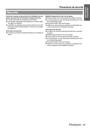 Page 47Information 
Importante
Précautions de sécurité
FRANÇAIS - 47
Suivez les mesures de sécurité lors de lutilisation du pro-
jecteur pour prévenir les éventuels incidents suivants.
 La fuite dinformations enregistrées personnelles.
 Les activités malhonnêtes accomplies par une tierce partie 
non digne de confiance.
 Lutilisation du projecteur par une tierce partie non de confi-
ance (pour éviter une telle situation, vous pouvez verrouiller 
le projecteur).
Instructions de sécurité
 Le réseau de connexion...