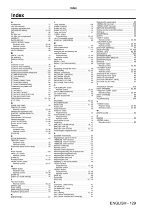 Page 129Index
AAccessories ……………………………………… 17
 terminal ………………………………… 21
Adjusting adjustable feet  ………………………… 32
[ADVANCED MENU] ……………………… 51, 62
[AI]  ………………………………………………\
… 56
Air filter unit ……………………………………… 11 0
Air filter unit compartment  ……………………… 11 0
[ASPECT]  ………………………………………… 58
[AUTO SETUP]  …………………………………… 68
 button Projector body  …………………………… 22, 46
Remote control  …………………………… 20, 46
Auto setup function  ……………………………… 46
[AUTO SIGNAL]  ………………………………… 68
B[BACK COLOR] ………………………………… 70
[BLANKING]...