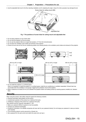 Page 15ENGLISH - 15
Chapter 1 Preparation — Precautions for use
r
f Use the adjustable feet only for the floor standing installation and for adjusting the angle. Using it for other purposes may damage the set.
6FUHZKROHVIRUFHLOLQJPRXQW0

$GMXVWDEOHIHHW
)LJ7KHSRVLWLRQVRIVFUHZKROHVIRUFHLOLQJPRXQWDQGDGMXV WDEOHIHHW
r
f Do not stack projectors on top of each other.
r
f Do not hold the projector by the top surface.
r
f Do not use the projector tilted at an angle that exceeds ± 15° from the...