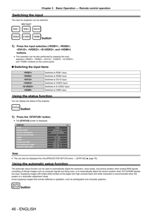 Page 4646 - ENGLISH
Chapter 3 Basic Operation — Remote control operation
Switching the input
The input for projection can be switched.
 button
1) 
Press the input selection (, , 
, , , and ) 
buttons.
r
f This operation can be also performed by pressing the input 
selection (, , , , , 
and ) buttons on the control panel.
r
r Switching the input items

Switches to RGB1 input.
 Switches to RGB2 input.
 Switches to DVI-D input.
 Switches to VIDEO input.
 Switches to S-VIDEO input.
 Switches to HDMI input.
Using...