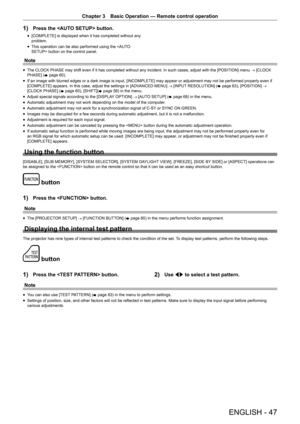 Page 47ENGLISH - 47
Chapter 3 Basic Operation — Remote control operation
1) Press the  button.
r
f [COMPLETE] is displayed when it has completed without any 
problem.
r
f This operation can be also performed using the  button on the control panel.
Note
r
f The CLOCK PHASE may shift even if it has completed without any incident. In such cases, adjust with the [POSITION] menu 
→ [CLOCK 
PHASE] ( x page 60).
r
f If an image with blurred edges or a dark image is input, [INCOMPLETE] may appear or adjustment may not...