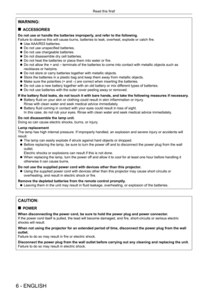 Page 66 - ENGLISH
Read this first!
WARNING:
 
„
ACCESSORIES
Do not use or handle the batteries improperly, and refer to the following.
Failure to observe this will cause burns, batteries to leak, overheat, explode or catch fire.
 
z Use AAA/R03 batteries.
 
z Do not use unspecified batteries.
 
z Do not use chargeable batteries.
 
z Do not disassemble dry cell batteries.
 
z Do not heat the batteries or place them into water or fire.
 
z Do not allow the + and – terminals of the batteries to come into...