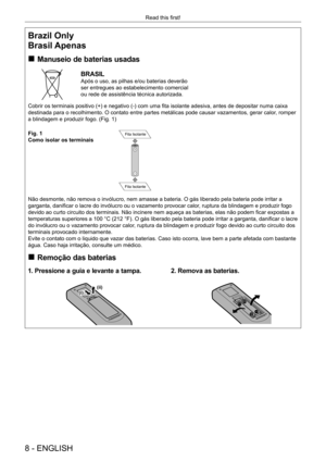 Page 88 - ENGLISH
Read this first!
Brazil Only
Brasil Apenas
 
„
Manuseio de baterias usadas
BRASIL
Após o uso, as pilhas e/ou baterias deverão 
ser entregues ao estabelecimento comercial 
ou rede de assistência técnica autorizada.
Cobrir os terminais positivo (+) e negativo (-) com uma fita isolante adesiva, antes de depositar numa caixa 
destinada para o recolhimento. O contato entre partes metálicas pode \
causar vazamentos, gerar calor, romper 
a blindagem e produzir fogo. (Fig. 1)
Fig. 1
Como isolar...