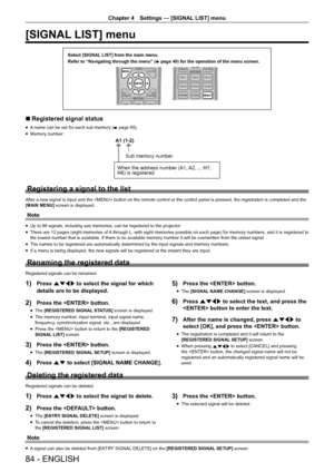 Page 8484 - ENGLISH
Chapter 4 Settings — [SIGNAL LIST] menu
[SIGNAL LIST] menu
Select [SIGNAL LIST] from the main menu.
Refer to “Navigating through the menu” (
x page 49) for the operation of the menu screen.
r
r Registered signal status
r
f A name can be set for each sub memory (
x page 85).
r
f Memory number:
$
:KHQWKHDGGUHVVQXPEHU$
$+
+LVUHJLVWHUH G
6XEPHPRU\QXPEH
U
Registering a signal to the list
After a new signal is input and the  button on the remote control or the...