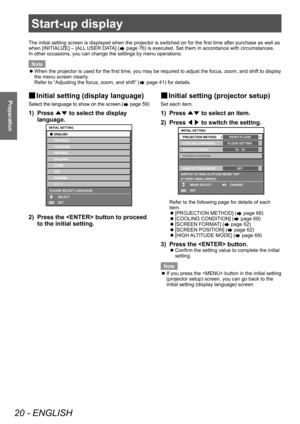 Page 20Start-up display
20 - ENGLISH
Preparation
Start-up display
The initial setting screen is displayed when the projector is switched on for the first time after purchase as well as 
when [INITIALIZE] – [ALL USER DATA] (
 page 76) is executed. Set them in accordance with circumstances.
In other occasions, you can change the settings by menu operations.
Note
 z When the projector is used for the first time, you may be required to adjust the focus, zoom, and shift to display 
the menu screen clearly

.
Refer...