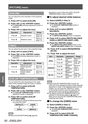 Page 50[PICTURE] menu
50 - ENGLISH
Settings
[COLOR]
You can adjust the color saturation of the projected 
image.
1) Press ▲▼ to select [COLOR].
2)  
Press  ◀▶ or the  button.
▶z
The  [COLOR] individual adjustment screen is 
displayed.
3) Press  ◀▶ to adjust the level.
Operation Adjustment Range
Press  ▶. Deepens colors. Maximum 
value +31
Press  ◀. Weakens colors. Minimum 
value –31
[TINT]
You can adjust the skin tone in the projected image.
1) Press  ▲▼ to select [TINT].
2)  
Press  ◀▶ or the  button.
▶z
The...