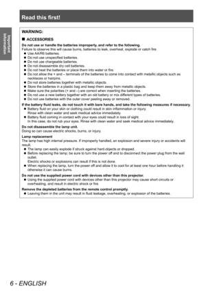 Page 6Read this first!
6 - ENGLISH
Important 
InformationWARNING:
 „ ACCESSORIES
Do not use or handle the batteries improperly, and refer to the following.
Failure to observe this will cause burns, batteries to leak, overheat, explode or catch fire.
 zUse 

AA/R6 batteries.
 zDo not use unspecified batteries.
 zDo not use chargeable batteries.
 zDo not disassemble dry cell batteries.
 zDo not heat the batteries or place them into water or fire.
 zDo not allow the + and 
– terminals of the batteries to...