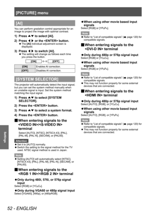 Page 52[PICTURE] menu
52 - ENGLISH
Settings
[AI] 
You can perform gradation control appropriate for an 
image to project the image with optimal contrast.
1) Press ▲▼ to select [AI].
2)  
Press  ◀▶ or the  button.
▶z
The  [AI] individual adjustment screen is 
displayed.
3) Press  ◀▶ to switch [AI].
▶z
The setting will change as follows each time 
you press the button.
[ON][OFF]
[ON]
Enables AI correction.
[OFF] Disables AI correction.
[SYSTEM SELECTOR]
The projector will automatically detect the input signal,...