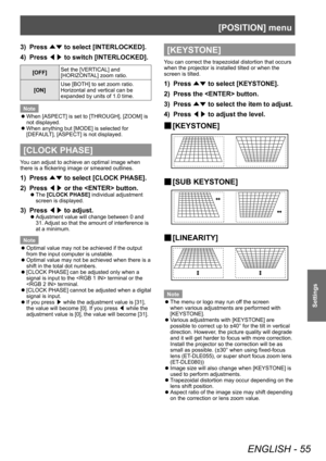 Page 55[POSITION] menu
ENGLISH - 55
Settings
3) Press ▲▼ to select [INTERLOCKED].
4)  
Press  ◀▶ to switch [INTERLOCKED].
[OFF] Set the [VERTICAL] and 
[HORIZONTAL] zoom ratio.
[ON] Use [BOTH] to set zoom ratio.
Horizontal and vertical can be 
expanded by units of 1.0 time.
Note
 z When [ASPECT] is set to [THROUGH], [ZOOM] is 
not displayed.
 zWhen anything but [MODE] is selected for 
[DEF

AULT], [ASPECT] is not displayed.
[CLOCK PHASE]
You can adjust to achieve an optimal image when 
there is a flickering...