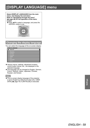 Page 59[DISPLAY LANGUAGE] menu
ENGLISH - 59
Settings
Select [DISPLAY LANGUAGE] from the main 
menu, and display the sub-menu.
Refer to “Navigating through the menu” 
(
 page 46) for the operation of the menu 
screen.
 z Press 
▲▼ to select a language, and press the 
 button to set.
Changing the display language
You can select the language of the on-screen display.
Ô
ÔŠ 
DISPLAY LANGUAGE
 z
Various menus, settings, adjustment screens, 
control button names, etc., are displayed in the 
selected language.
 z...