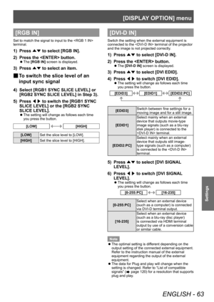 Page 63[DISPLAY OPTION] menu
ENGLISH - 63
Settings
[RGB IN] 
Set to match the signal to input to the  
terminal.
1) Press ▲▼ to select [RGB IN].
2)  
Press the  button.
▶z The  [RGB IN] screen is displayed.
3) Press 
▲▼ to select an item.
▶■To switch the slice level of an 
input sync signal
4) Select [RGB1 SYNC SLICE LEVEL] or 
[RGB2 SYNC SLICE LEVEL] in Step 3).
5)
 
Press  ◀▶ to switch the [RGB1 SYNC 
SLICE LEVEL] or the [RGB2 SYNC 
SLICE LEVEL].
▶z The setting will change as follows each time 
you press the...