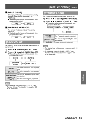 Page 65[DISPLAY OPTION] menu
ENGLISH - 65
Settings
▶■[INPUT GUIDE]
Set display of the input terminal name currently 
selected in the position set by the [OSD 
POSITION].
▶z
The setting will change as follows each time 
you press the button.
[ON][OFF]
▶■ [W ARNING MESSAGE]
You can set the display/hide of the warning 
message.
▶z
The setting will change as follows each time 
you press the button.
[ON][OFF]
[BACK COLOR]
Set the color of the projected image when there is no 
signal input.
1) Press 
▲▼ to select...