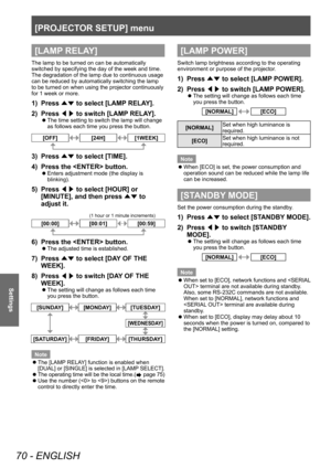 Page 70[PROJECTOR SETUP] menu
70 - ENGLISH
Settings
[LAMP RELAY]
The lamp to be turned on can be automatically 
switched by specifying the day of the week and time.
The degradation of the lamp due to continuous usage 
can be reduced by automatically switching the lamp 
to be turned on when using the projector continuously 
for 1 week or more.
1) Press ▲▼ to select [LAMP
 RELAY].
2)  
Press  ◀▶ to switch [LAMP

 RELAY].
▶zThe time setting to switch the lamp will change 
as follows each time you press the...