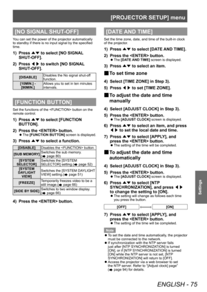 Page 75[PROJECTOR SETUP] menu
ENGLISH - 75
Settings
[NO SIGNAL SHUT-OFF]
You can set the power of the projector automatically 
to standby if there is no input signal by the specified 
time.
1) Press ▲▼ to select [NO SIGNAL
 
SHUT-OFF].
2)
 
Press  ◀▶ to switch [NO SIGNAL

 
SHUT-OFF].
[DISABLE] Disables the No signal shut-off 
function.
[10MIN.] -  [90MIN.] Allows you to set in ten minutes 
intervals.
[FUNCTION BUTTON]
Set the functions of the  button on the 
remote control.
1) Press 
▲▼ to select [FUNCTION...