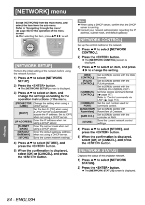 Page 84[NETWORK] menu
84 - ENGLISH
Settings
[NETWORK] menu
Select [NETWORK] from the main menu, and 
select the item from the sub-menu.
Refer to “Navigating through the menu” 
(
 page 46) for the operation of the menu 
screen.
 z After selecting the item, press 
▲▼◀▶ to set.
[NETWORK SETUP]
Perform the initial setting of the network before using 
the network function.
1) Press 
▲▼ to select [NETWORK 
SETUP].
2)
 
Press the  button.
▶z The  [NETWORK SETUP] screen is displayed.
3) Press 
▲▼ to select an item,...