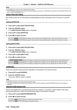 Page 108Chapter 4 Settings — [DISPLAY OPTION] menu
108 - ENGLISH
Note
 f[UNIFORMITY] can be set for each [LAMP  SELECT] setting. fThe [UNIFORMITY] settings are not reset to the factory defaults even when [ALL  USER DA
TA] is executed from the [PROJECTOR SETUP] 
menu → [INITIALIZE] ( x
  page   126).
[SHUTTER SETTING]
The shutter function can be automatically enabled/disabled (shutter: closed/open) when the power is turned of f/
on.
Setting [STARTUP]
1) Press  as to select [SHUTTER SETTING].
2)  
Press the...