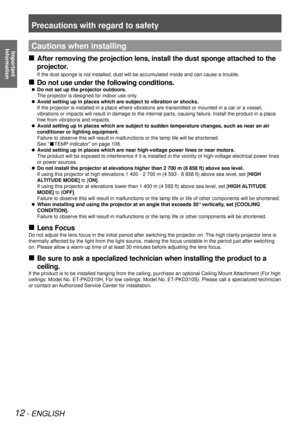 Page 12Precautions with regard to safety
12 - ENGLISH
Important  
InformationCautions when installing
After removing the projection lens, install the dust sponge attached to the 
 
„
projector.
If the dust sponge is not installed, dust will be accumulated inside and\
 can cause a trouble.
Do not use under the following conditions.
 
„
Do not set up the projector outdoors.
 
z
The projector is designed for indoor use only.
Avoid setting up in places which are subject to vibration or shocks.
 
z
If the...