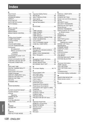 Page 128Index
128 - ENGLISH
Appendix
Index
A
About brand ..................................126
Accessories  ....................................16
ADVANCED MENU  ........................63
ASPECT  .........................................58
AUTO SETUP  .................................71
AUTO SETUP function  ...................47
AUTO SIGNAL................................71
B
BACK COLOR  ................................74
BLANKING  .....................................63
BRIGHTNESS...