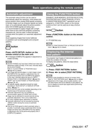 Page 47Basic operations using the remote control
ENGLISH - 47
Basic Operation
Automatic adjustment
The automatic setup function can be used to 
automatically adjust the resolution, clock phase and 
picture position when analog RGB signals consisting 
of bitmap images such as computer signals are being 
input, or to automatically adjust the picture position 
when DVI-D/HDMI signals are being input.
It is recommended to supply images with a bright 
white frame at the outermost periphery containing 
characters...