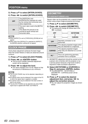 Page 60POSITION menu
60 - ENGLISH
Settings
Press ▲▼ to select [INTERLOCKED].
3  ) 
Press ◄► to switch [INTERLOCKED].
4  ) 
OFF The [VERTICAL] and 
[HORIZONTAL] settings are used 
as the vertical and horizontal zoom 
ratios respectively.
ON The zoom ratio is set to the [BOTH] 
setting.  
This allows the pictures to be 
zoomed at equal vertical and 
horizontal ratios.
Note
When [ASPECT] is set to [THROUGH], [ZOOM] will not 
 
z
appear.
When other than [DEFAULT] is selected for [ASPECT], 
 
z
the [MODE] selection...