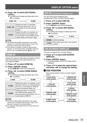 Page 73DISPLAY OPTION menu
ENGLISH - 73
Settings
Press ◄► to switch [DVI SIGNAL 
6  ) 
LEVEL].
The setting will change as follows each time  
z
◄► is pressed.
0-255 : PC16-235
0-255 : PC Select this when, for example, 
an external device (PC, etc.) is 
connected via the DVI terminal 
output.
16-235 Select this when, for example, an 
external device (DVD player, etc.) 
is connected via the HDMI terminal 
output using a conversion cable.
Note
The optimal setting differs depending on the output 
 
z
setting of the...