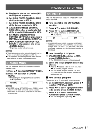 Page 81PROJECTOR SETUP menu
ENGLISH - 81
Settings
Display the internal test pattern [ALL 
9  ) 
WHITE] on all projectors.
Set [BRIGHTNESS CONTROL GAIN] 
10) 
of all projectors to 100 %.
Set [BRIGHTNESS CONTROL GAIN] 
11) 
of the darkest projector to 90 %.
Adjust [BRIGHTNESS CONTROL 
12) 
GAIN] of the other projectors to that 
of the projector that was set to 90 %.
Set [MODE] of [BRIGHTNESS 
13) 
CONTROL SETUP] of all projectors to 
[AUTO] and set [LINK] to [GROUP A].
[APPLY] [BRIGHTNESS CONTROL 
14) 
SETUP] of...