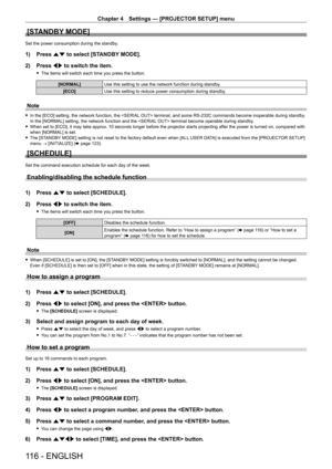 Page 116Chapter 4 Settings — [PROJECTOR SETUP] menu
116 - ENGLISH
[STANDBY MODE]
Set the power consumption during the standby.
1) Press as to select [STANDBY MODE].
2)  
Press 
 qw to switch the item.
 fThe items will switch each time you press the button.
[NORMAL] Use this setting to use the network function during standby.
[ECO] Use this setting to reduce power consumption during standby.
Note
 fIn the [ECO] setting, the network function, the  terminal, and some RS - 232C commands become inoperable during...