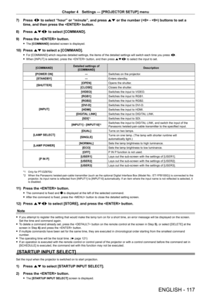 Page 117Chapter 4 Settings — [PROJECTOR SETUP] menu
ENGLISH - 117
7) Press qw to select “hour” or “minute”, and press as or the number ( - ) buttons to set a 
time, and then press the  button.
8)
 
Press 
 asqw to select [COMMAND].
9)
 
Press the  button.
 f The  [COMMAND] detailed screen is displayed.
10) Press  as to select a [COMMAND].
 fFor [COMMAND] which requires detailed settings, the items of the detailed settings will switch each time you press  qw .
 fWhen [INPUT] is selected, press the  button, and...