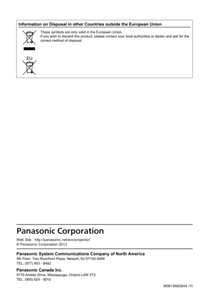 Page 190Panasonic System Communications Company of North America
5th Floor, Two Riverfront Plaza, Newark, NJ 07102-5490
TEL: (877) 803 - 8492
Panasonic Canada Inc.
5770 Ambler Drive, Mississauga, Ontario L4W 2T3
TEL: (905) 624 - 5010
Panasonic Corporation
Web Site : http://panasonic.net/avc/projector/
© Panasonic Corporation 2013
W0613NS3044 -YI
Information on Disposal in other Countries outside the European Union
These symbols are only valid in the European Union.
If you wish to discard this product, please...