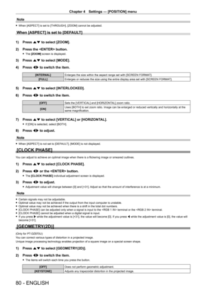 Page 80Chapter 4 Settings — [POSITION] menu
80 - ENGLISH
Note
 fWhen [ASPECT] is set to [THROUGH], [ZOOM] cannot be adjusted.
When [ASPECT] is set to [DEFAULT]
1) Press  as to select [ZOOM].
2)  
Press the  button.
 f The  [ZOOM]  screen is displayed.
3) Press  as to select [MODE].
4)  
Press 
 qw to switch the item.
[INTERNAL] Enlarges the size within the aspect range set with [SCREEN FORMA T].
[FULL] Enlarges or reduces the size using the entire display area set with [SCREEN FORMA T].
5) Press as to select...