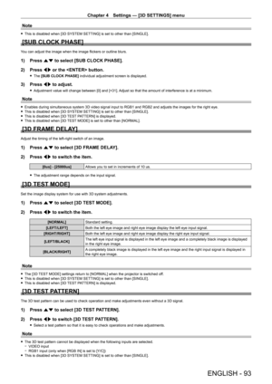 Page 93Chapter 4 Settings — [3D SETTINGS] menu
ENGLISH - 93
Note
 fThis is disabled when [3D SYSTEM SETTING] is set to other than [SINGLE].
[SUB CLOCK PHASE]
You can adjust the image when the image flickers or outline blurs.
1) Press  as to select [SUB CLOCK PHASE].
2)  
Press 
 qw or the  button.
 fThe  [SUB CLOCK PHASE] individual adjustment screen is displayed.
3) Press  qw to adjust.
 fAdjustment value will change between [0] and [+31].  Adjust so that the amount of interference is at a minimum.
Note...