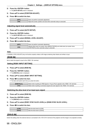 Page 98Chapter 4 Settings — [DISPLAY OPTION] menu
98 - ENGLISH
2) Press the  button.
 fThe  [AUTO SETUP] screen is displayed.
3) Press  as to select [POSITION ADJUST].
4)  
Press 
 qw to switch the item.
[OFF] Does not perform automatic adjustment.
[ON] Adjust the screen position and size when automatic setup is executed.
Adjusting signal level automatically
1) Press as to select [AUTO SETUP].
2)  
Press the  button.
 f The  [AUTO SETUP] screen is displayed.
3) Press  as to select [SIGNAL LEVEL ADJUST].
4)...