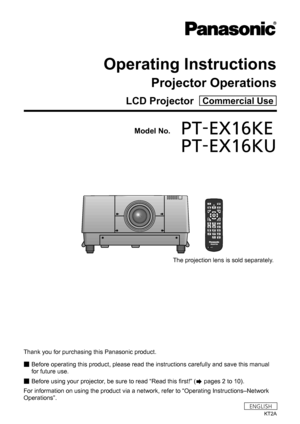 Page 1LCD Projector  Commercial Use
Operating Instructions
Projector Operations
Model No.	PT-EX16KE
	 PT-EX16KU
Thank you for purchasing this Panasonic product.
■
■ Before operating this product, please read the instructions carefully and save this manual 
for future use.
■
■ Before using your projector, be sure to read “Read this first!” (
 pages 2 to 10).
For information on using the product via a network, refer to “Operating Instructions–Network 
Operations”.
KT2A
ENGLISH
The projection lens is sold...
